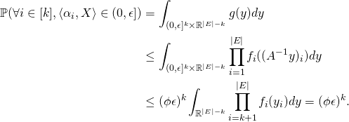 \begin{align*} \mathbb{P}(\forall i \in [k], \langle \alpha_i, X \rangle \in (0,\epsilon]) & = \int_{(0,\epsilon]^k \times \mathbb{R}^{|E|-k}} g(y) dy \\ & \leq \int_{(0,\epsilon]^k \times \mathbb{R}^{|E|-k}} \prod_{i=1}^{|E|} f_i((A^{-1} y)_i) dy \\ & \leq (\phi \epsilon)^k \int_{\mathbb{R}^{|E|-k}} \prod_{i=k+1}^{|E|} f_i(y_i) dy = (\phi \epsilon)^k. \end{align*}