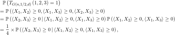 \begin{multline*} \mathbb{P} \left( T_{G(n,1/2,d)} \left( 1, 2, 3 \right) = 1 \right) \\ \begin{aligned} &= \mathbb{P} \left( \langle X_1, X_2 \rangle \geq 0, \langle X_1, X_3 \rangle \geq 0, \langle X_2, X_3 \rangle \geq 0 \right) \\ &= \mathbb{P} \left( \langle X_2, X_3 \rangle \geq 0 \, \middle| \, \langle X_1, X_2 \rangle \geq 0, \langle X_1, X_3 \rangle \geq 0 \right) \mathbb{P} \left( \langle X_1, X_2 \rangle \geq 0, \langle X_1, X_3 \rangle \geq 0 \right) \\ &= \frac{1}{4} \times \mathbb{P} \left( \langle X_2, X_3 \rangle \geq 0 \, \middle| \, \langle X_1, X_2 \rangle \geq 0, \langle X_1, X_3 \rangle \geq 0 \right), \end{aligned} \end{multline*}