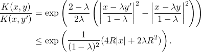 \begin{align*} \frac{K(x,y)}{K(x,y')} & = \exp \left(\frac{2-\lambda}{2 \lambda} \left(\left\vert \frac{x-\lambda y'}{1-\lambda} \right\vert^2 - \left\vert \frac{x-\lambda y}{1-\lambda} \right\vert^2 \right) \right) \\ & \leq \exp\left( \frac{1}{(1-\lambda)^2} (4 R |x| + 2 \lambda R^2) \right). \end{align*}