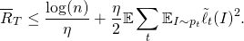 \[\overline{R}_T \leq \frac{\log(n)}{\eta} + \frac{\eta}{2} \mathbb{E} \sum_{t} \mathbb{E}_{I \sim p_t} \tilde{\ell}_t(I)^2 .\]