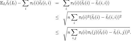 \begin{eqnarray*} \mathbb{E}_{I_t} \bar{\ell}_t(I_t) - \sum_i \pi_t(i) \bar{\ell}_t(i,i) & = & \sum_i \pi_t(i) (\bar{\ell}_t(i) - \bar{\ell}_t(i,i)) \\ & \leq & \sqrt{n \sum_i \pi_t(i)^2 (\bar{\ell}_t(i) - \bar{\ell}_t(i,i))^2} \\ & \leq & \sqrt{n \sum_{i,j} \pi_t(i) \pi_t(j) (\bar{\ell}_t(i) - \bar{\ell}_t(i,j))^2} . \end{eqnarray*}