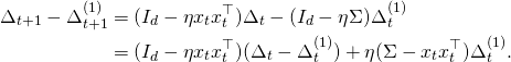 \begin{align*} \Delta_{t+1} - \Delta_{t+1}^{(1)} & = (I_d - \eta x_t x_t^{\top}) \Delta_t - (I_d - \eta \Sigma) \Delta_t^{(1)} \notag \\ & = (I_d - \eta x_t x_t^{\top}) (\Delta_t - \Delta_t^{(1)}) + \eta (\Sigma - x_t x_t^{\top}) \Delta_t^{(1)} . \end{align*}