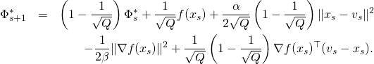 \begin{eqnarray*} \Phi_{s+1}^* & = & \left(1 - \frac{1}{\sqrt{Q}}\right) \Phi_s^* + \frac{1}{\sqrt{Q}} f(x_s) + \frac{\alpha}{2 \sqrt{Q}} \left(1 - \frac{1}{\sqrt{Q}}\right) \|x_s - v_s\|^2 \\ & & \qquad - \frac{1}{2 \beta} \| \nabla f(x_s) \|^2 + \frac{1}{\sqrt{Q}} \left(1 - \frac{1}{\sqrt{Q}}\right) \nabla f(x_s)^{\top}(v_s-x_s) . \end{eqnarray*}