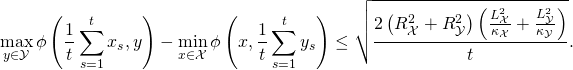 \[\max_{y \in \mathcal{Y}} \phi\left( \frac1{t} \sum_{s=1}^t x_s,y \right) - \min_{x \in \mathcal{X}} \phi\left(x, \frac1{t} \sum_{s=1}^t y_s \right) \leq \sqrt{\frac{2 \left( R^2_{\mathcal{X}} + R^2_{\mathcal{Y}} \right) \left(\frac{L_{\mathcal{X}}^2}{\kappa_{\mathcal{X}}} + \frac{L_{\mathcal{Y}}^2}{\kappa_{\mathcal{Y}}} \right) }{t}}.\]