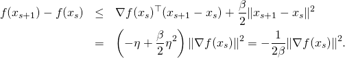 \begin{eqnarray*} f(x_{s+1}) - f(x_s) & \leq & \nabla f(x_s)^{\top} (x_{s+1} - x_s) + \frac{\beta}{2} \|x_{s+1} - x_s\|^2 \\ & = & \left(- \eta + \frac{\beta}{2} \eta^2 \right) \|\nabla f(x_s)\|^2 = - \frac{1}{2 \beta} \|\nabla f(x_s)\|^2. \end{eqnarray*}