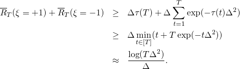 \begin{eqnarray*} \overline{R}_T(\xi=+1) + \overline{R}_T(\xi = -1) & \geq & \Delta \tau(T) + \Delta \sum_{t=1}^T \exp(- \tau(t) \Delta^2) \\ & \geq & \Delta \min_{t \in [T]} (t + T \exp(- t \Delta^2)) \\ & \approx & \frac{\log(T \Delta^2)}{\Delta} . \end{eqnarray*}