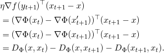 \begin{align*} & \eta \nabla f(y_{t+1})^{\top} (x_{t+1} - x) \\ & = ( \nabla \Phi(x_t) - \nabla \Phi(x_{t+1}'))^{\top} (x_{t+1} - x) \\ & = ( \nabla \Phi(x_t) - \nabla \Phi(x_{t+1}))^{\top} (x_{t+1} - x) \\ & = D_{\Phi}(x,x_t) - D_{\Phi}(x, x_{t+1}) - D_{\Phi}(x_{t+1}, x_t) . \end{align*}