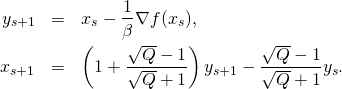 \begin{eqnarray*} y_{s+1} & = & x_s - \frac{1}{\beta} \nabla f(x_s) , \\ x_{s+1} & = & \left(1 + \frac{\sqrt{Q}-1}{\sqrt{Q}+1} \right) y_{s+1} - \frac{\sqrt{Q}-1}{\sqrt{Q}+1} y_s . \end{eqnarray*}